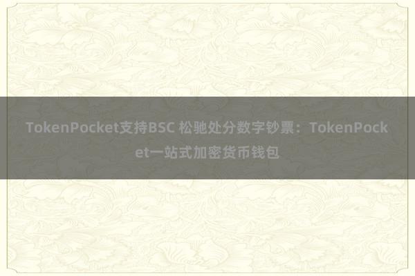 TokenPocket支持BSC 松驰处分数字钞票：TokenPocket一站式加密货币钱包