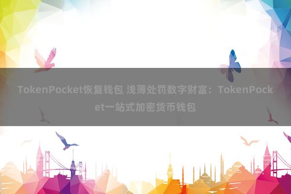 TokenPocket恢复钱包 浅薄处罚数字财富：TokenPocket一站式加密货币钱包