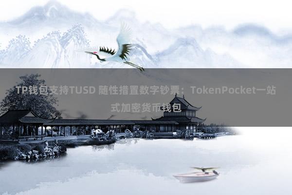 TP钱包支持TUSD 随性措置数字钞票：TokenPocket一站式加密货币钱包