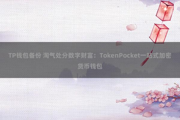 TP钱包备份 淘气处分数字财富：TokenPocket一站式加密货币钱包